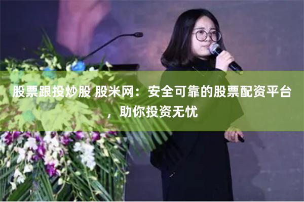 股票跟投炒股 股米网：安全可靠的股票配资平台，助你投资无忧