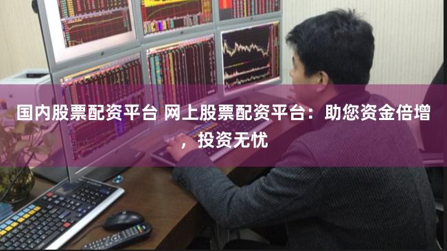 国内股票配资平台 网上股票配资平台：助您资金倍增，投资无忧