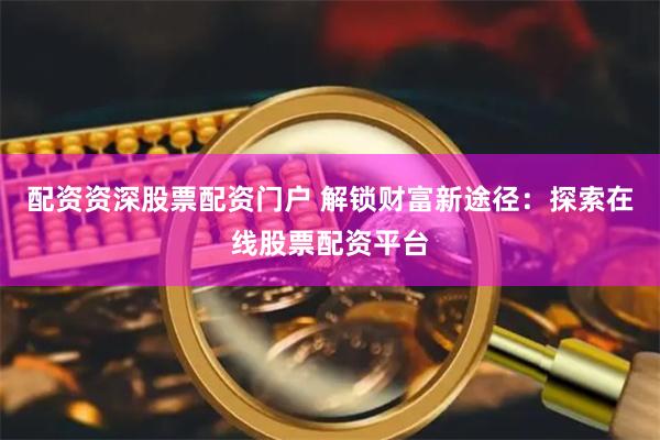 配资资深股票配资门户 解锁财富新途径：探索在线股票配资平台