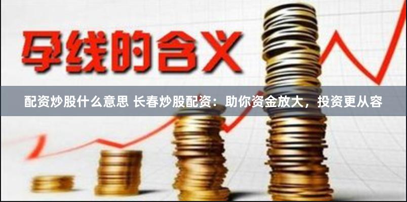 配资炒股什么意思 长春炒股配资：助你资金放大，投资更从容
