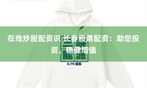 在线炒股配资识 长春股票配资：助您投资，稳健增值