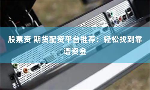股票资 期货配资平台推荐：轻松找到靠谱资金