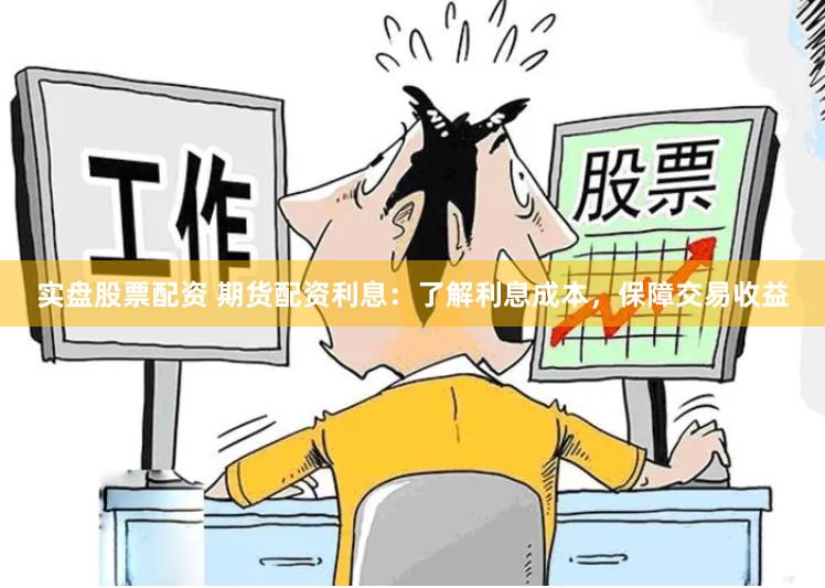 实盘股票配资 期货配资利息：了解利息成本，保障交易收益