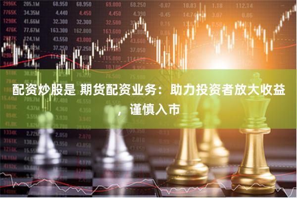 配资炒股是 期货配资业务：助力投资者放大收益，谨慎入市