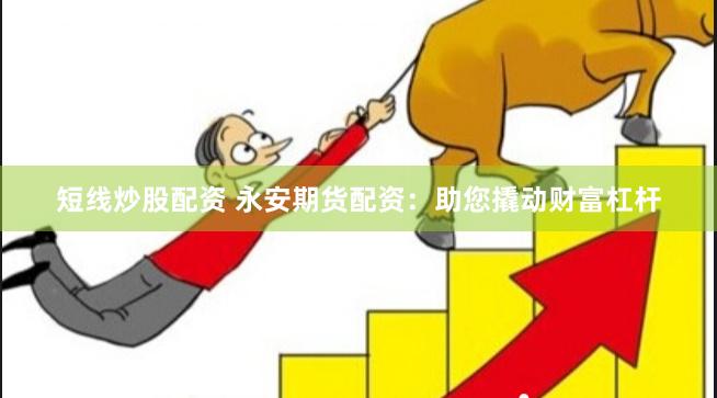 短线炒股配资 永安期货配资：助您撬动财富杠杆
