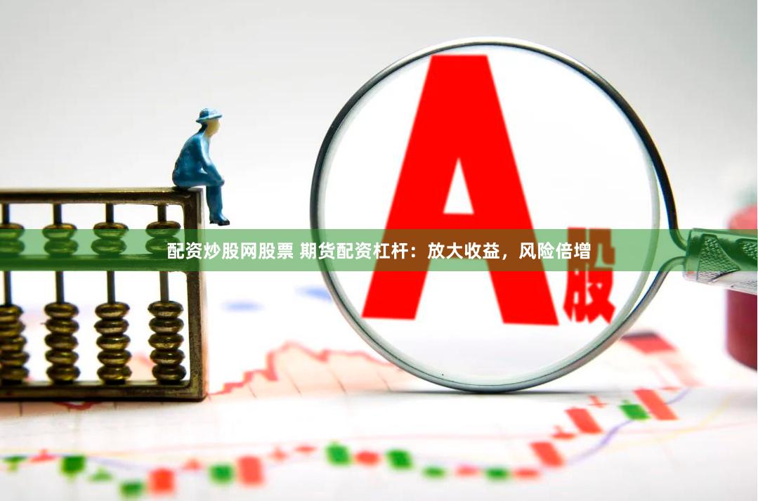 配资炒股网股票 期货配资杠杆：放大收益，风险倍增