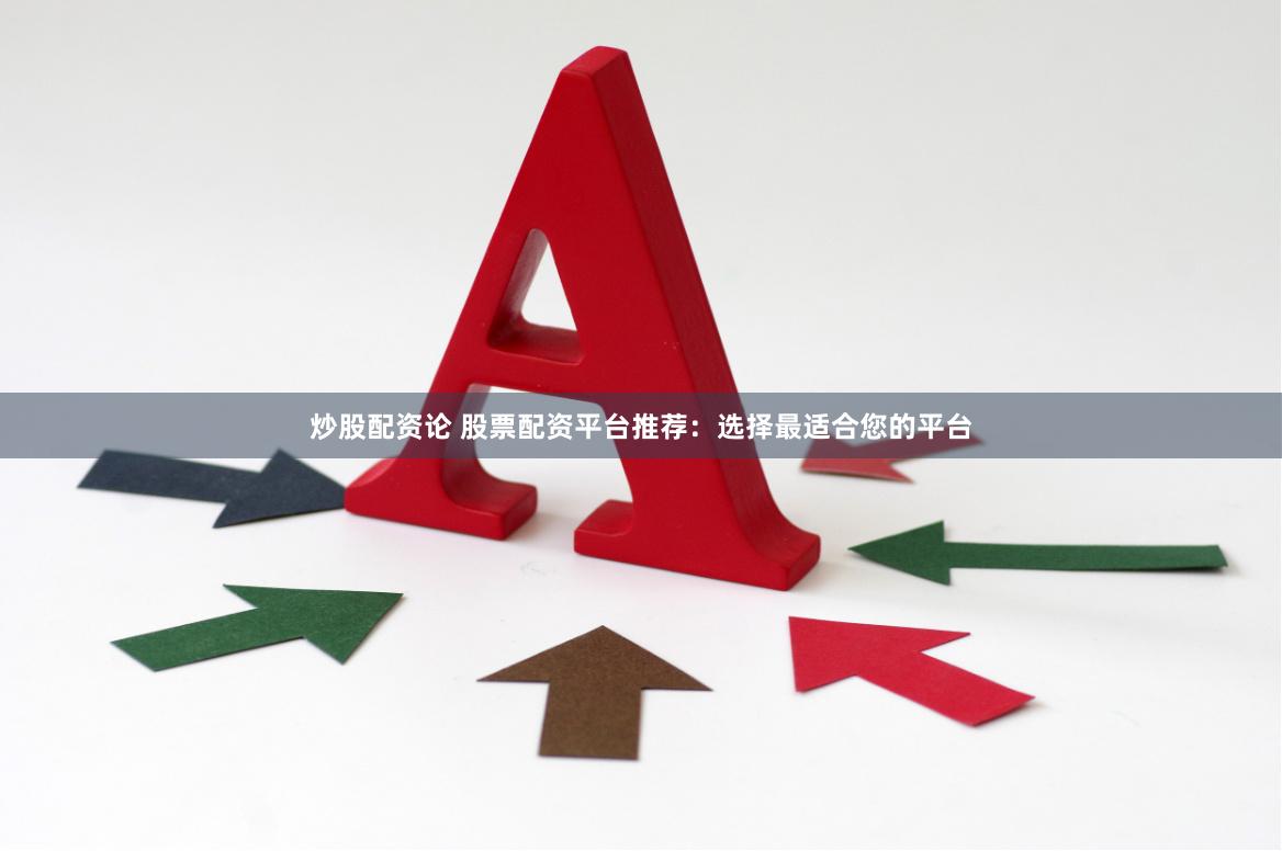 炒股配资论 股票配资平台推荐：选择最适合您的平台