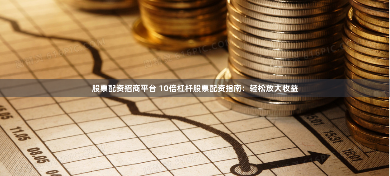 股票配资招商平台 10倍杠杆股票配资指南：轻松放大收益