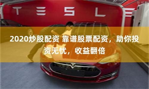 2020炒股配资 靠谱股票配资，助你投资无忧，收益翻倍