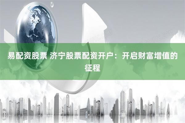 易配资股票 济宁股票配资开户：开启财富增值的征程