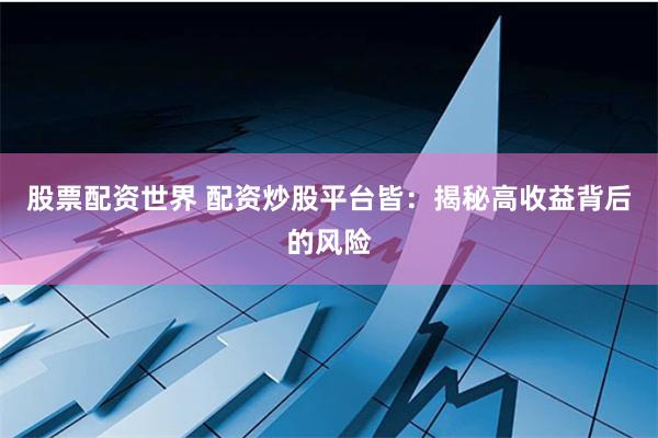股票配资世界 配资炒股平台皆：揭秘高收益背后的风险