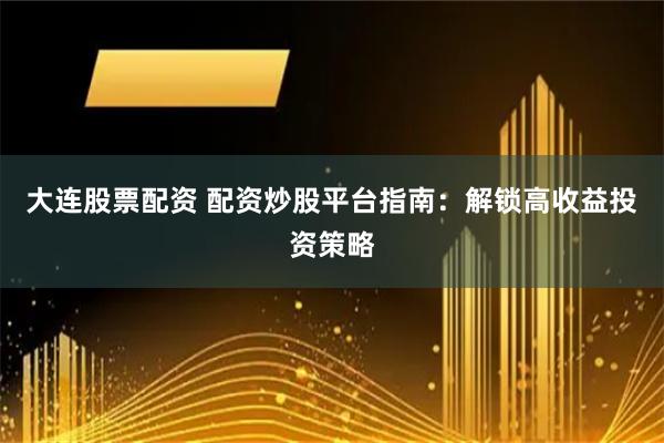 大连股票配资 配资炒股平台指南：解锁高收益投资策略