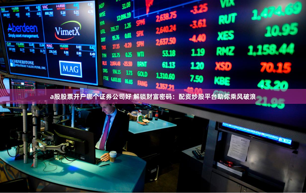 a股股票开户哪个证券公司好 解锁财富密码：配资炒股平台助你乘风破浪