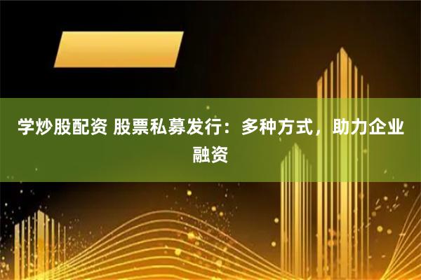 学炒股配资 股票私募发行：多种方式，助力企业融资