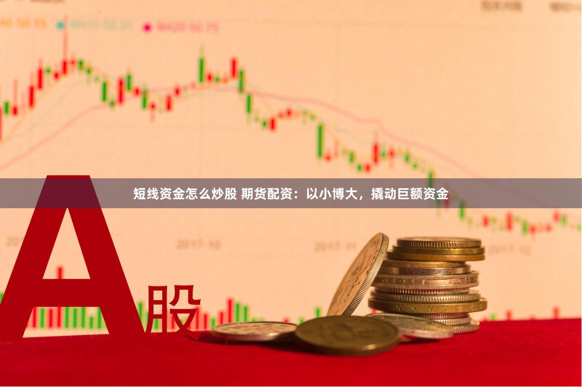 短线资金怎么炒股 期货配资：以小博大，撬动巨额资金