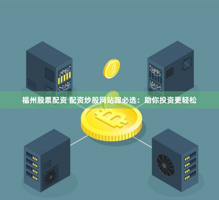 福州股票配资 配资炒股网站蹿必选：助你投资更轻松