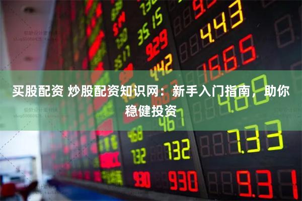 买股配资 炒股配资知识网：新手入门指南，助你稳健投资