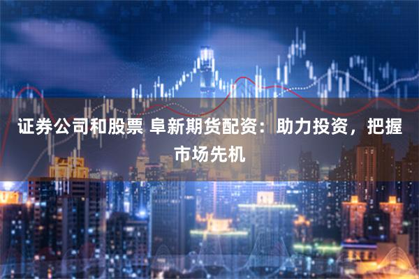 证券公司和股票 阜新期货配资：助力投资，把握市场先机