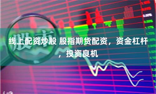 线上配资炒股 股指期货配资，资金杠杆，投资良机