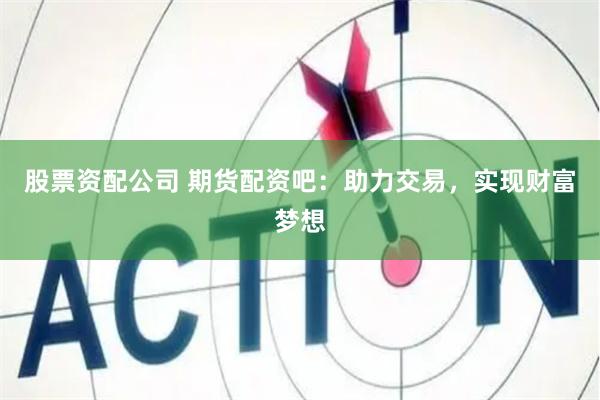股票资配公司 期货配资吧：助力交易，实现财富梦想