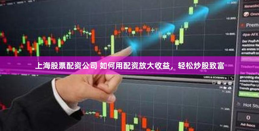 上海股票配资公司 如何用配资放大收益，轻松炒股致富