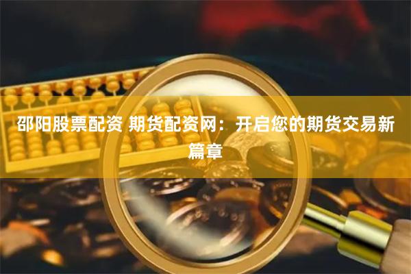 邵阳股票配资 期货配资网：开启您的期货交易新篇章