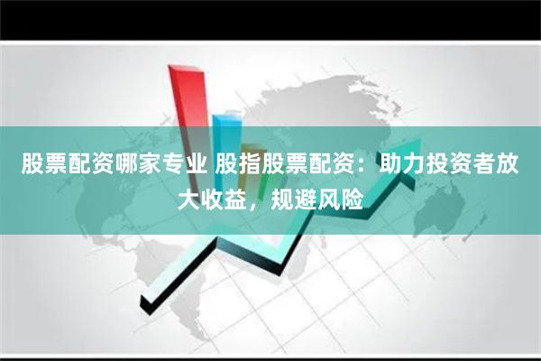 股票配资哪家专业 股指股票配资：助力投资者放大收益，规避风险
