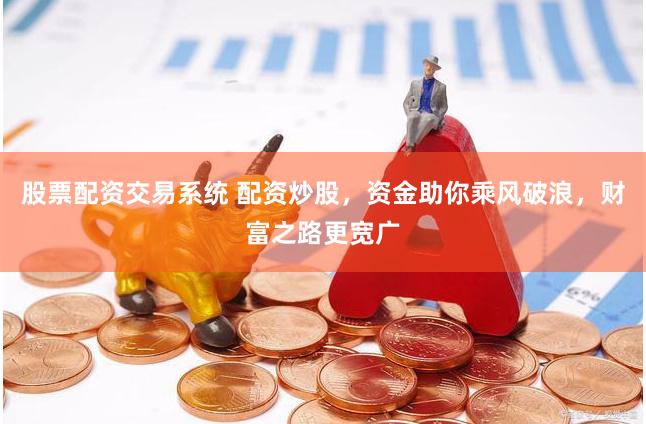 股票配资交易系统 配资炒股，资金助你乘风破浪，财富之路更宽广