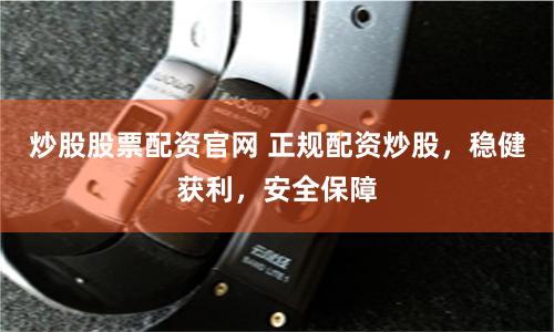 炒股股票配资官网 正规配资炒股，稳健获利，安全保障