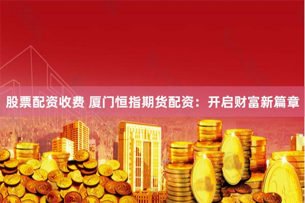 股票配资收费 厦门恒指期货配资：开启财富新篇章