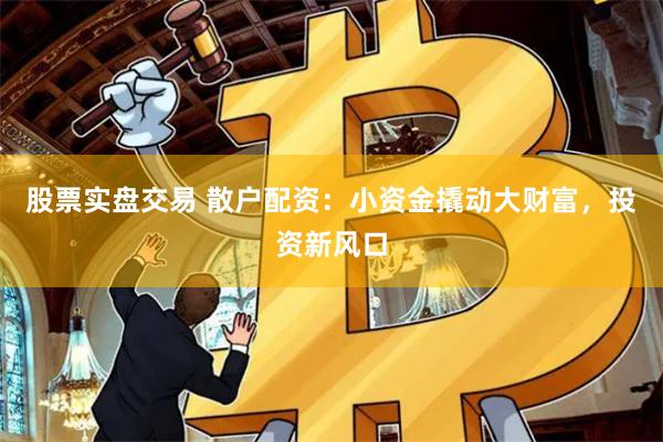 股票实盘交易 散户配资：小资金撬动大财富，投资新风口
