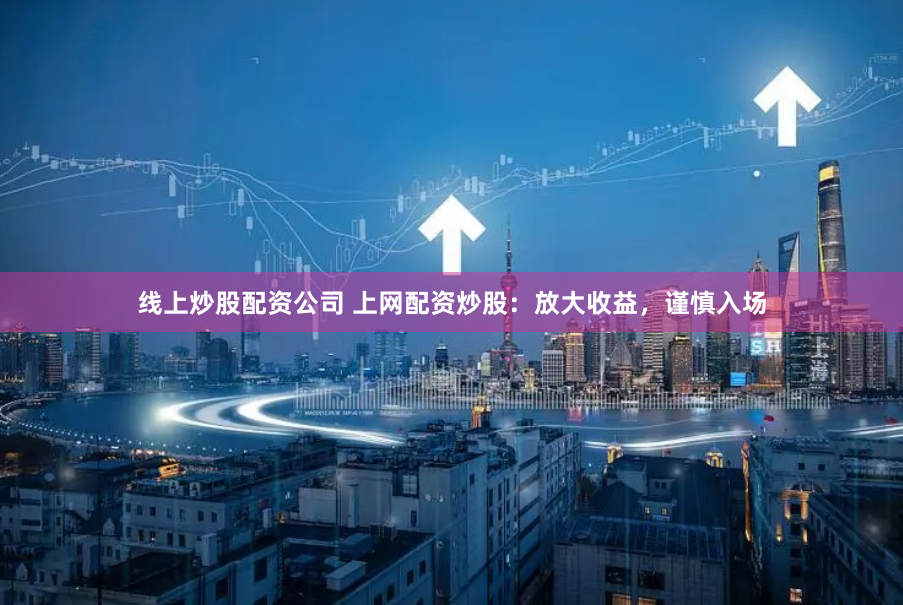 线上炒股配资公司 上网配资炒股：放大收益，谨慎入场