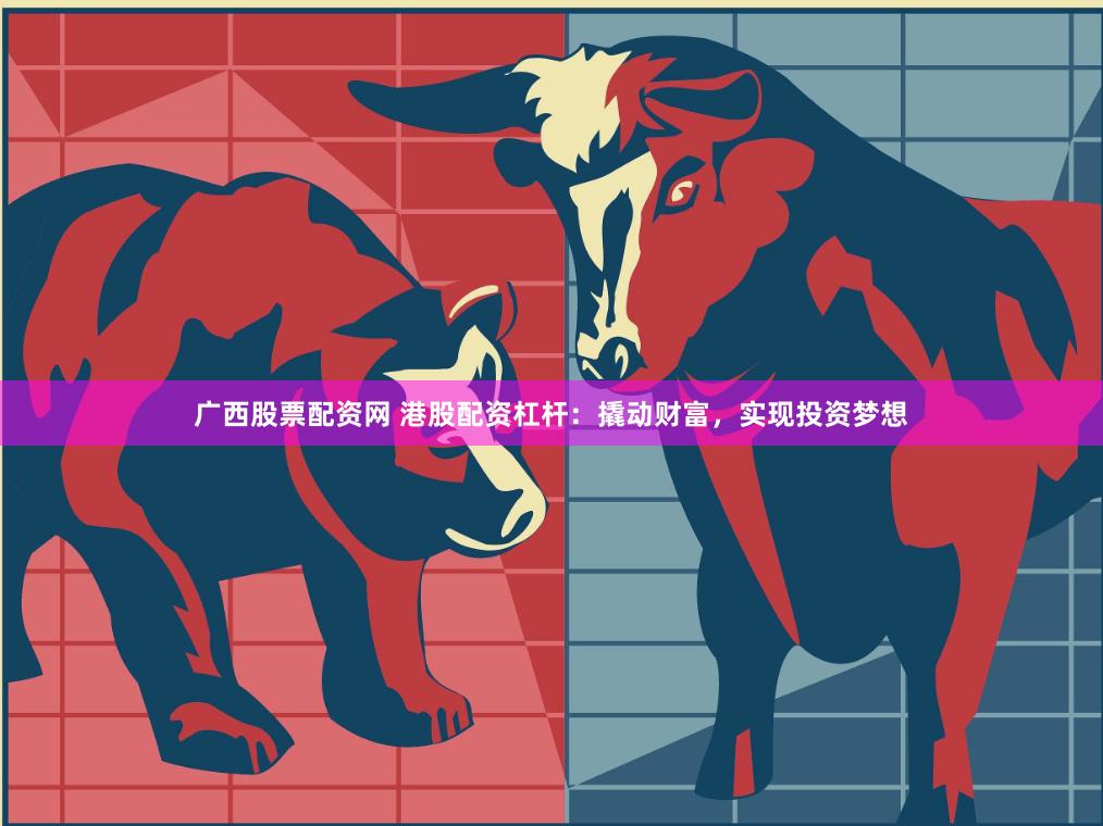 广西股票配资网 港股配资杠杆：撬动财富，实现投资梦想