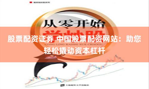 股票配资证券 中国股票配资网站：助您轻松撬动资本杠杆