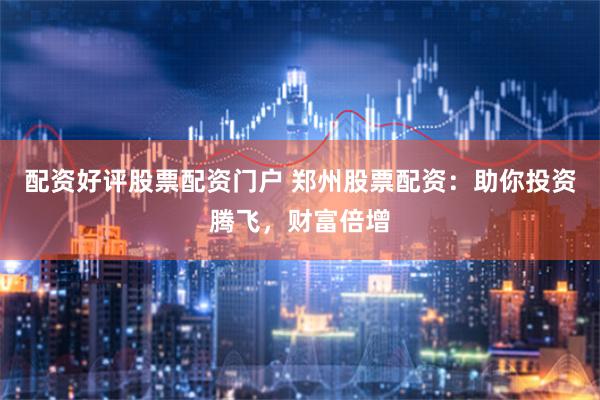 配资好评股票配资门户 郑州股票配资：助你投资腾飞，财富倍增