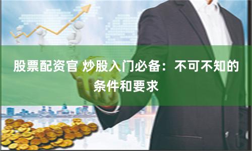 股票配资官 炒股入门必备：不可不知的条件和要求