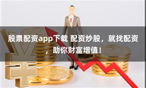 股票配资app下载 配资炒股，就找配资，助你财富增值！