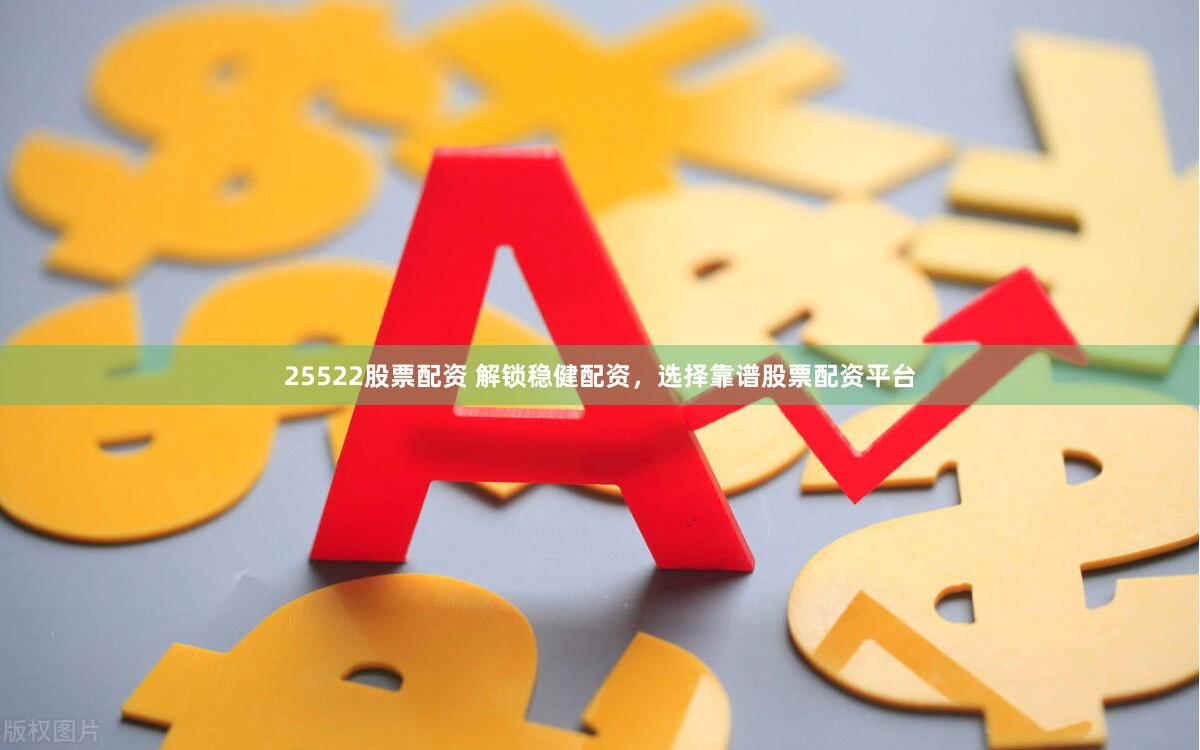 25522股票配资 解锁稳健配资，选择靠谱股票配资平台