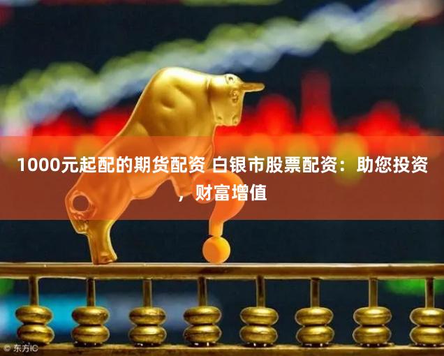 1000元起配的期货配资 白银市股票配资：助您投资，财富增值