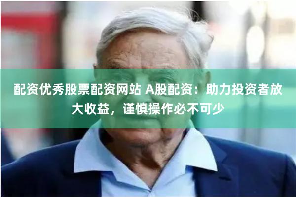配资优秀股票配资网站 A股配资：助力投资者放大收益，谨慎操作必不可少