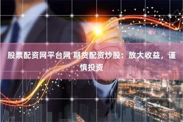 股票配资网平台网 期货配资炒股：放大收益，谨慎投资