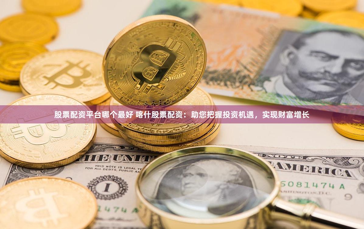 股票配资平台哪个最好 喀什股票配资：助您把握投资机遇，实现财富增长