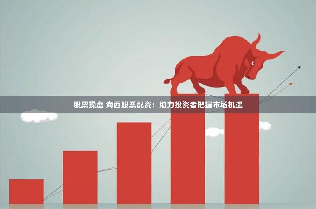 股票操盘 海西股票配资：助力投资者把握市场机遇