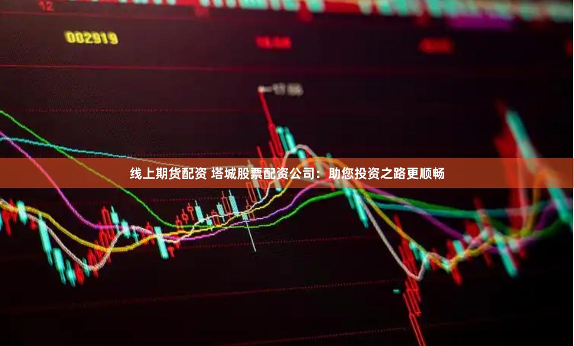 线上期货配资 塔城股票配资公司：助您投资之路更顺畅