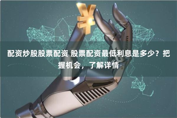 配资炒股股票配资 股票配资最低利息是多少？把握机会，了解详情