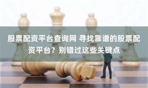 股票配资平台查询网 寻找靠谱的股票配资平台？别错过这些关键点