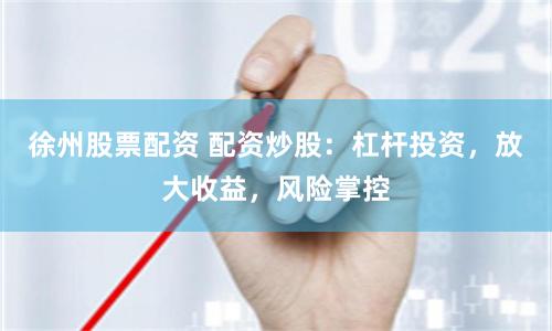 徐州股票配资 配资炒股：杠杆投资，放大收益，风险掌控