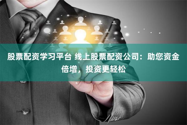 股票配资学习平台 线上股票配资公司：助您资金倍增，投资更轻松