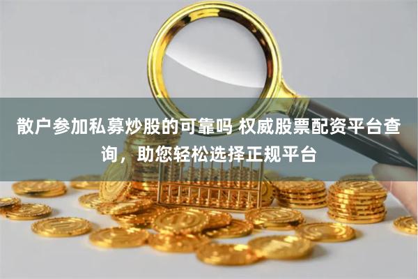 散户参加私募炒股的可靠吗 权威股票配资平台查询，助您轻松选择正规平台