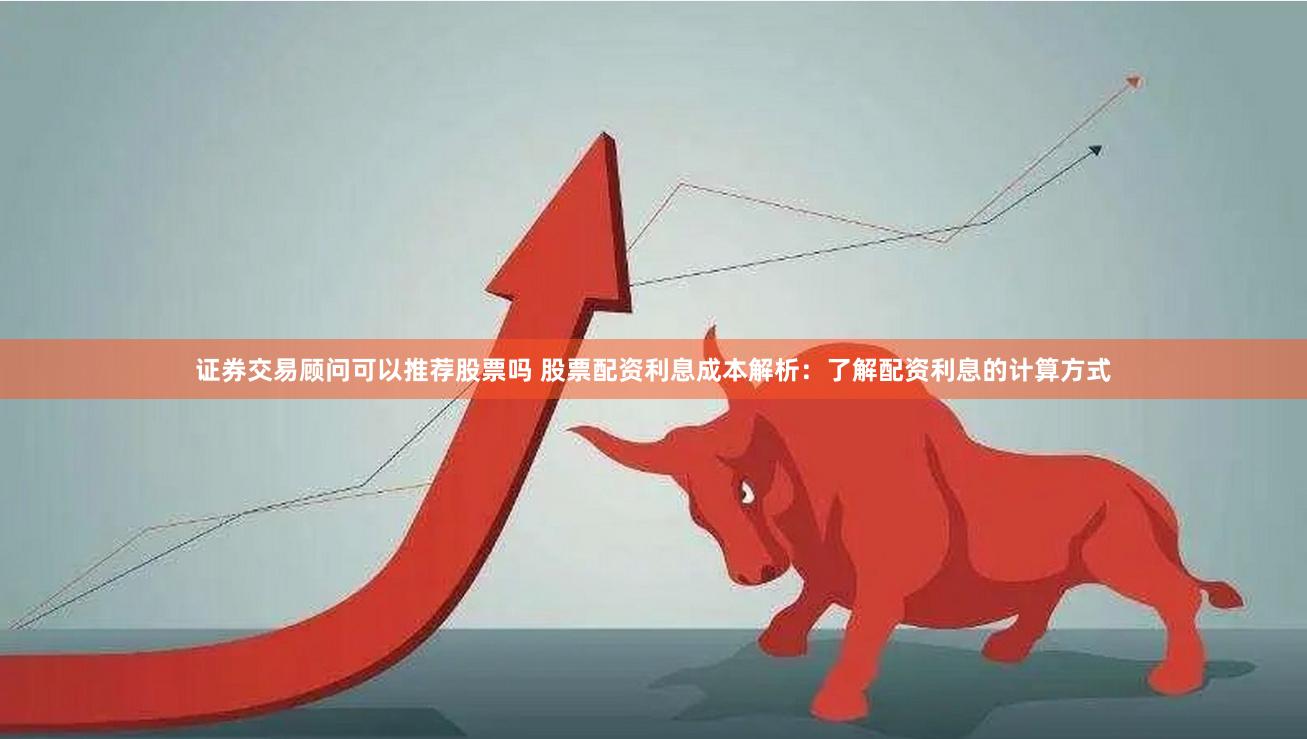 证券交易顾问可以推荐股票吗 股票配资利息成本解析：了解配资利息的计算方式